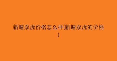 新塘双虎价格怎么样(新塘双虎的价格)