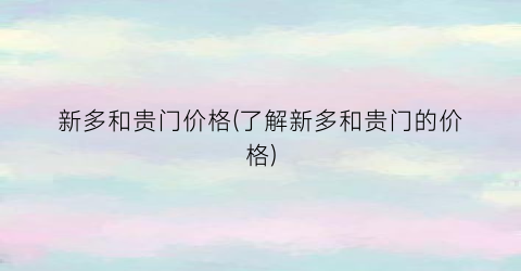 新多和贵门价格(了解新多和贵门的价格)