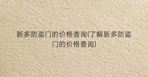 新多防盗门的价格查询(了解新多防盗门的价格查询)