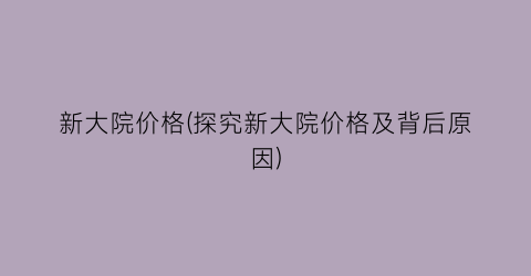 新大院价格(探究新大院价格及背后原因)