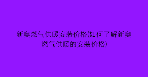 “新奥燃气供暖安装价格(如何了解新奥燃气供暖的安装价格)