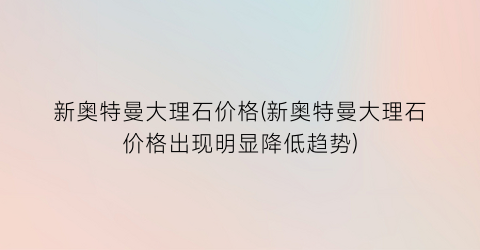 新奥特曼大理石价格(新奥特曼大理石价格出现明显降低趋势)