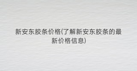 新安东胶条价格(了解新安东胶条的最新价格信息)