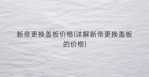新帝更换盖板价格(详解新帝更换盖板的价格)