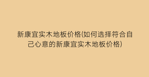 新康宜实木地板价格(如何选择符合自己心意的新康宜实木地板价格)