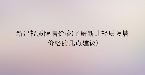 “新建轻质隔墙价格(了解新建轻质隔墙价格的几点建议)