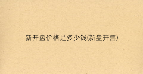 “新开盘价格是多少钱(新盘开售)