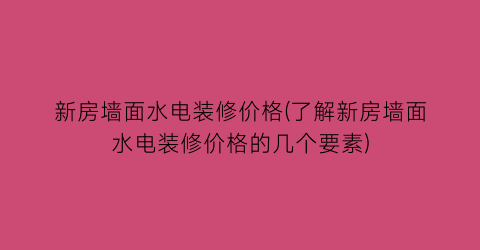 “新房墙面水电装修价格(了解新房墙面水电装修价格的几个要素)