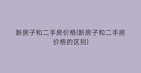 “新房子和二手房价格(新房子和二手房价格的区别)