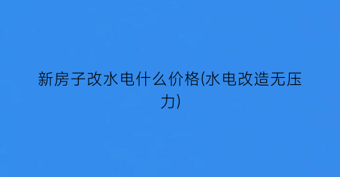 “新房子改水电什么价格(水电改造无压力)