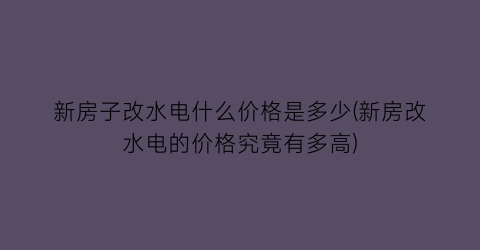 新房子改水电什么价格是多少(新房改水电的价格究竟有多高)