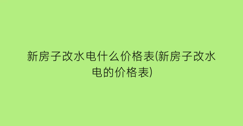 新房子改水电什么价格表(新房子改水电的价格表)