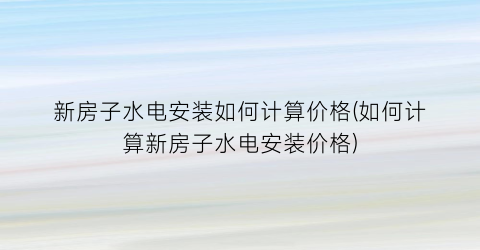 新房子水电安装如何计算价格(如何计算新房子水电安装价格)