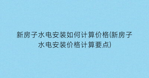 新房子水电安装如何计算价格(新房子水电安装价格计算要点)