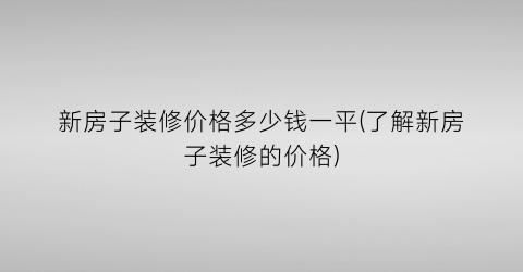 新房子装修价格多少钱一平(了解新房子装修的价格)