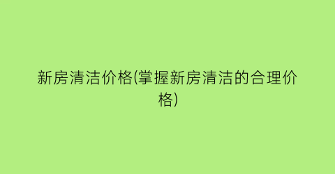 “新房清洁价格(掌握新房清洁的合理价格)