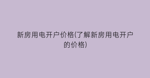 新房用电开户价格(了解新房用电开户的价格)