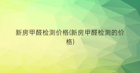 “新房甲醛检测价格(新房甲醛检测的价格)