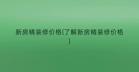 新房精装修价格(了解新房精装修价格)