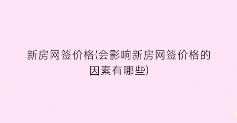 新房网签价格(会影响新房网签价格的因素有哪些)