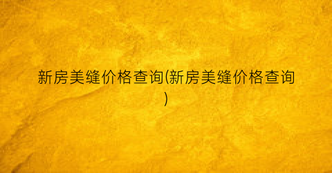 新房美缝价格查询(新房美缝价格查询)