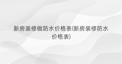 新房装修做防水价格表(新房装修防水价格表)