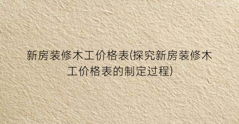 新房装修木工价格表(探究新房装修木工价格表的制定过程)