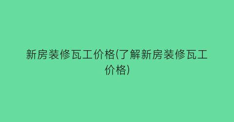 新房装修瓦工价格(了解新房装修瓦工价格)