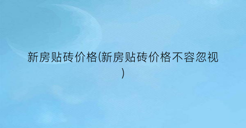 新房贴砖价格(新房贴砖价格不容忽视)
