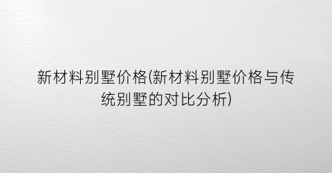 新材料别墅价格(新材料别墅价格与传统别墅的对比分析)