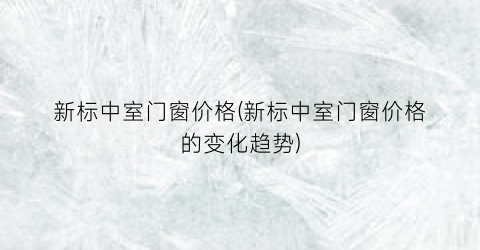 新标中室门窗价格(新标中室门窗价格的变化趋势)