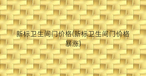 新标卫生间门价格(新标卫生间门价格暴涨)