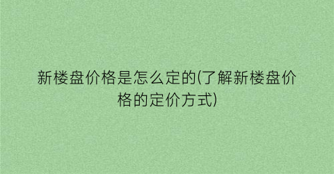 新楼盘价格是怎么定的(了解新楼盘价格的定价方式)