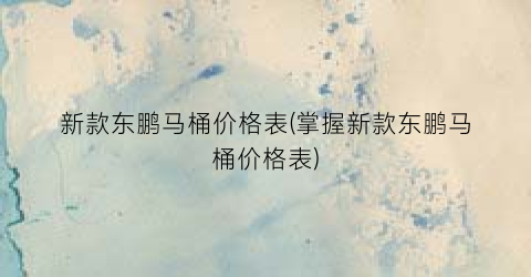 新款东鹏马桶价格表(掌握新款东鹏马桶价格表)