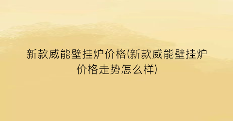 新款威能壁挂炉价格(新款威能壁挂炉价格走势怎么样)