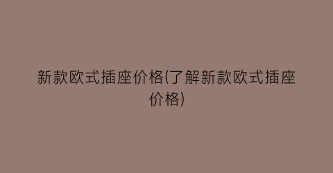 新款欧式插座价格(了解新款欧式插座价格)