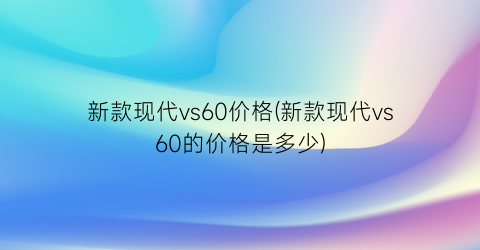 新款现代vs60价格(新款现代vs60的价格是多少)