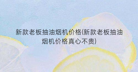 新款老板抽油烟机价格(新款老板抽油烟机价格真心不贵)