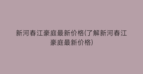 “新河春江豪庭最新价格(了解新河春江豪庭最新价格)