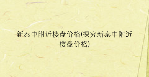 新泰中附近楼盘价格(探究新泰中附近楼盘价格)