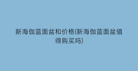 新海伽蓝面盆和价格(新海伽蓝面盆值得购买吗)