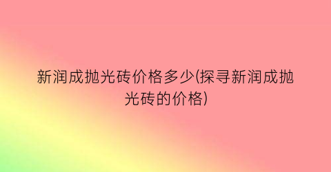 新润成抛光砖价格多少(探寻新润成抛光砖的价格)