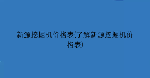 新源挖掘机价格表(了解新源挖掘机价格表)