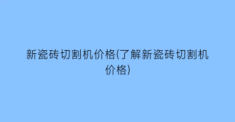 “新瓷砖切割机价格(了解新瓷砖切割机价格)