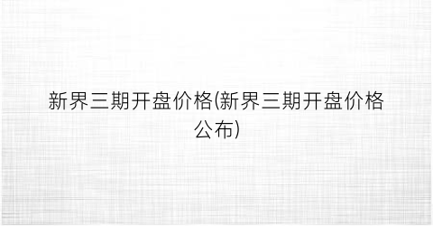 新界三期开盘价格(新界三期开盘价格公布)