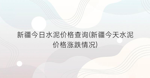 新疆今日水泥价格查询(新疆今天水泥价格涨跌情况)