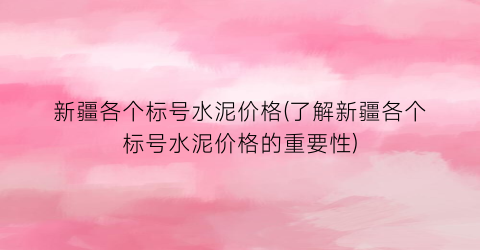 “新疆各个标号水泥价格(了解新疆各个标号水泥价格的重要性)