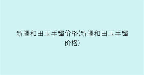 新疆和田玉手镯价格(新疆和田玉手镯价格)