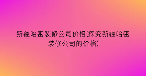 “新疆哈密装修公司价格(探究新疆哈密装修公司的价格)