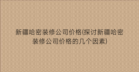 新疆哈密装修公司价格(探讨新疆哈密装修公司价格的几个因素)